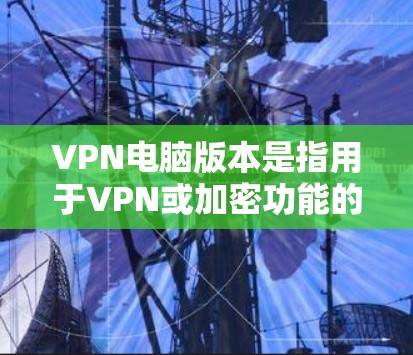 VPN电脑版本是指用于VPN或加密功能的电脑软件。这些软件可以帮助您在互联网上进行安全的访问、支付、文件存储等。以下是一些常见的VPN电脑软件及其特点