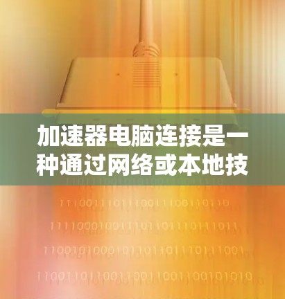 加速器电脑连接是一种通过网络或本地技术加速电脑文件传输或下载的工具,显著提升电脑性能和效率。以下是详细的步骤指南 加速器电脑连接是一种通过网络或本地技术加速电脑文件传输或下载的工具,显著提升电脑性能和效率。以下是详细的步骤指南