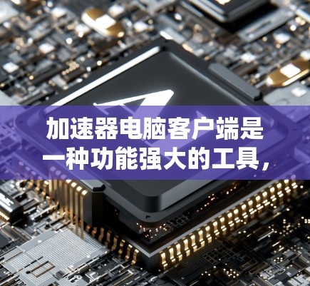 加速器电脑客户端是一种功能强大的工具，旨在优化电脑性能，提升用户体验。以下是对加速器的详细介绍