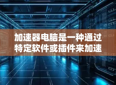 加速器电脑是一种通过特定软件或插件来加速程序或操作的工具，主要针对文本处理、文件操作、网络传输等任务。以下是使用加速器电脑的详细步骤和注意事项
