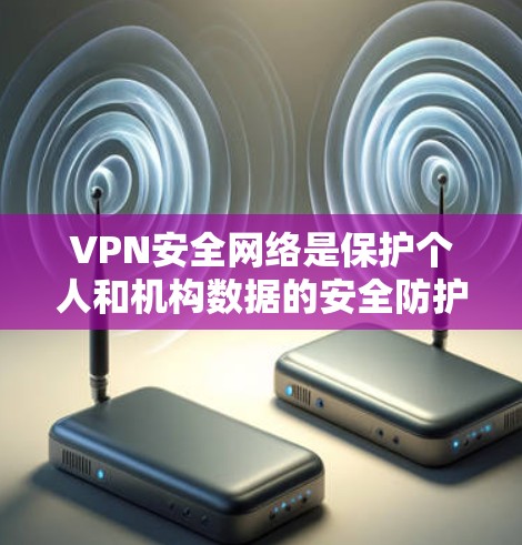 VPN安全网络是保护个人和机构数据的安全防护体系，主要由以下几个关键组件组成