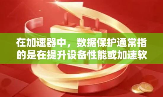 在加速器中，数据保护通常指的是在提升设备性能或加速软件运行时，通过软件或硬件手段保护数据的安全性。以下是一些常见的数据保护方法和应用