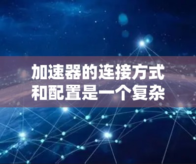 加速器的连接方式和配置是一个复杂但重要的过程，能够影响加速器的性能和效率。以下是对加速器连接方式和配置的详细分析