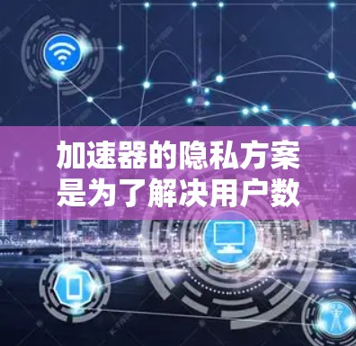 加速器的隐私方案是为了解决用户数据安全和隐私问题而设计的措施。以下是对加速器隐私方案的详细说明
