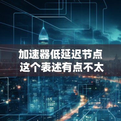 加速器低延迟节点 这个表述有点不太明确，需要进一步解释具体含义。以下是一些可能的解释
