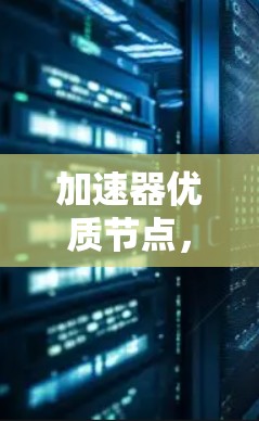 加速器优质节点，技术解析与未来展望
