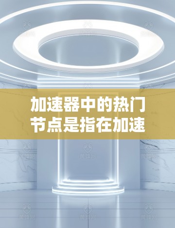 加速器中的热门节点是指在加速器平台中表现良好的、功能强大的节点。以下是几个常见的加速器热门节点