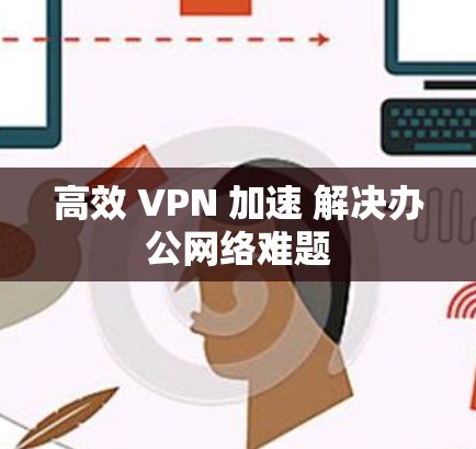高效 VPN 加速 解决办公网络难题