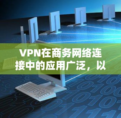VPN在商务网络连接中的应用广泛，以下是具体的使用步骤和注意事项