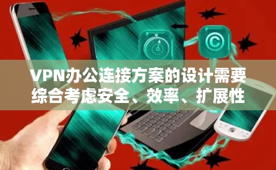 VPN办公连接方案的设计需要综合考虑安全、效率、扩展性和灵活性等多个方面。以下是一个全面的VPN办公连接方案建议