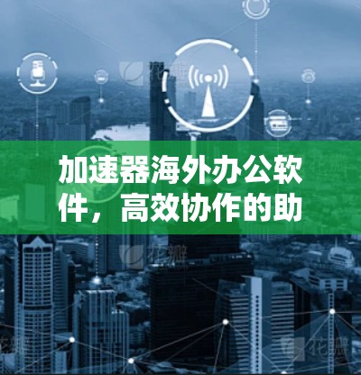 加速器海外办公软件，高效协作的助力