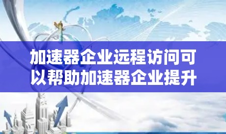加速器企业远程访问可以帮助加速器企业提升效率，减少资源消耗，更好地管理数据和计算资源。以下是一些步骤和方法，帮助您实现远程访问