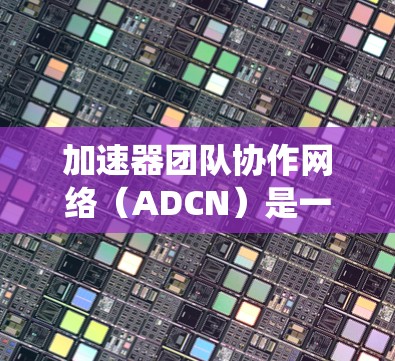 加速器团队协作网络（ADCN）是一个旨在加速加速器社区协作的网络系统，旨在提升团队效率、促进技术创新和社区凝聚力。以下是ADCN的详细描述