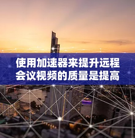 使用加速器来提升远程会议视频的质量是提高会议效果的重要方法。以下是一些步骤指南，帮助你成功地使用加速器