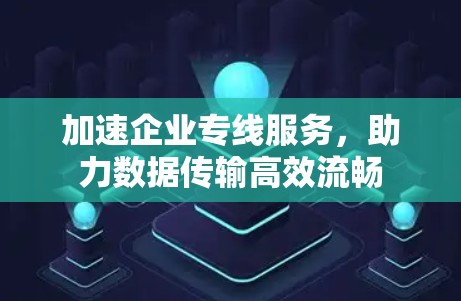 加速企业专线服务，助力数据传输高效流畅