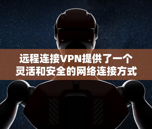 远程连接VPN提供了一个灵活和安全的网络连接方式，可以通过多种协议（如TPM、RTP、HEA）有效连接到外部网络。以下是详细的步骤和注意事项