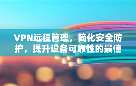 VPN远程管理，简化安全防护，提升设备可靠性的最佳选择