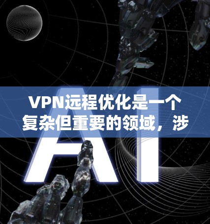 VPN远程优化是一个复杂但重要的领域，涉及多个步骤和知识。以下是对 VPN远程优化的详细总结