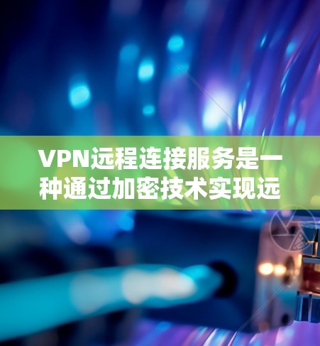 VPN远程连接服务是一种通过加密技术实现远程连接的技术，允许远程设备访问目标服务器，并确保数据安全。以下是详细的步骤和信息