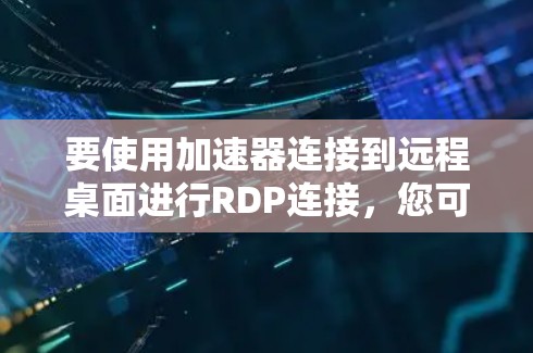 要使用加速器连接到远程桌面进行RDP连接，您可以按照以下步骤进行