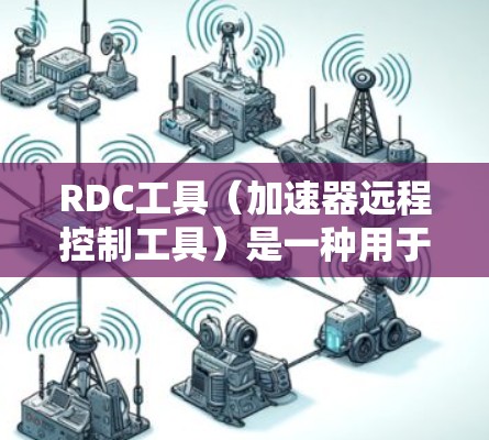 RDC工具（加速器远程控制工具）是一种用于管理加速器的工具，旨在提高网页加载速度。以下是关于RDC工具的详细信息