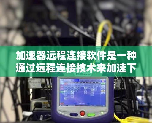 加速器远程连接软件是一种通过远程连接技术来加速下载或搜索的软件。它允许用户在不直接连接到服务器的情况下，使用浏览器的代理功能或通过防火墙配置，将需求连接到其他服务器。以下是对这种软件的详细总结