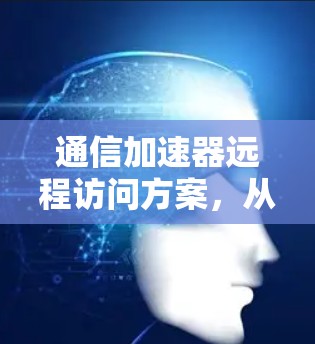 通信加速器远程访问方案，从技术到应用的创新突破