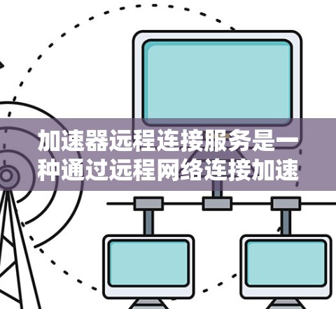 加速器远程连接服务是一种通过远程网络连接加速工具，允许用户将网页从服务器加载到设备上或从服务器下载网页加载。以下是该服务的主要信息和使用步骤