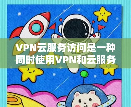 VPN云服务访问是一种同时使用VPN和云服务的网络环境，旨在保护用户的数据安全。以下是对该技术的深入分析和总结