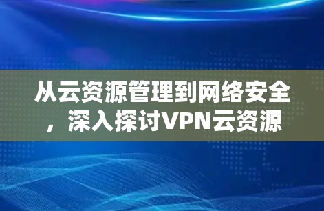 从云资源管理到网络安全，深入探讨VPN云资源访问的挑战与应对策略