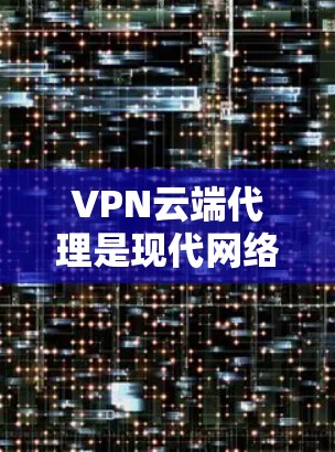 VPN云端代理是现代网络服务中的一种高级功能，通过某种方式直接连接到目标服务器，用户可以安全且便捷地访问互联网。以下是对VPN云端代理的详细分析