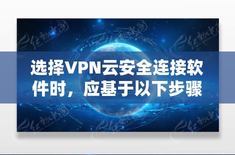 选择VPN云安全连接软件时，应基于以下步骤进行决策