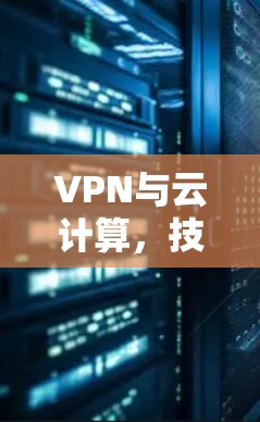VPN与云计算，技术融合与安全威胁