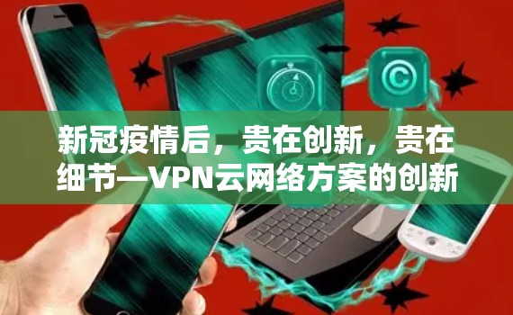 新冠疫情后，贵在创新，贵在细节—VPN云网络方案的创新实践