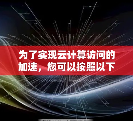 为了实现云计算访问的加速，您可以按照以下步骤进行操作