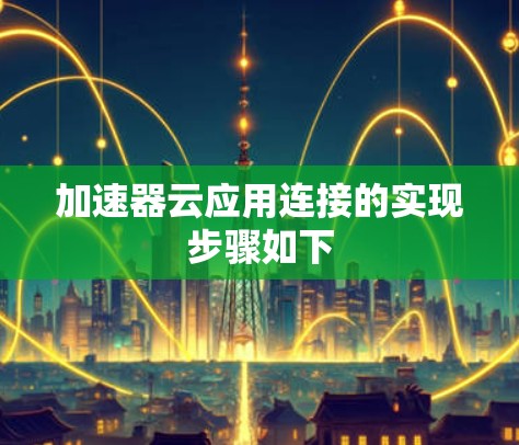 加速器云应用连接的实现步骤如下