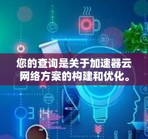 您的查询是关于加速器云网络方案的构建和优化。为了帮助您更好地理解和实施,以下是一个详细的步骤指南 您的查询是关于加速器云网络方案的构建和优化。为了帮助您更好地理解和实施,以下是一个详细的步骤指南