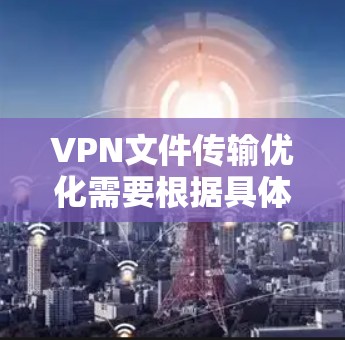 VPN文件传输优化需要根据具体的需求和环境进行调整和优化。以下是一些常见的VPN文件传输优化方法,帮助您提升速度和减少丢失 VPN文件传输优化需要根据具体的需求和环境进行调整和优化。以下是一些常见的VPN文件传输优化方法,帮助您提升速度和减少丢失
