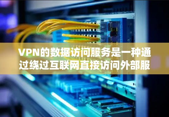 VPN的数据访问服务是一种通过绕过互联网直接访问外部服务器的技术，主要通过端到端（E2E）或非端到端（N2N）方式实现。以下是对该服务的详细分析