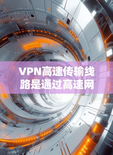 VPN高速传输线路是通过高速网络设备实现数据加密和传输的关键部分，以下是其重要性及配置说明