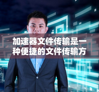 加速器文件传输是一种便捷的文件传输方式，无需用户手动处理上传和解密，可以提升文件传输效率和安全性。以下是详细的加速器文件传输优化方法