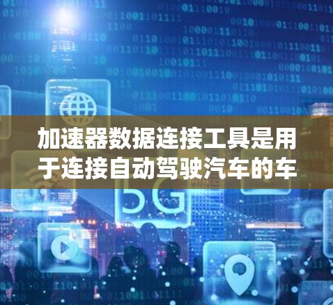加速器数据连接工具是用于连接自动驾驶汽车的车辆控制系统（VCS）与传感器数据接口的实用工具。这些工具帮助驾驶员、安全系统和导航设备理解车辆的传感器数据，确保车辆在复杂环境下安全运行
