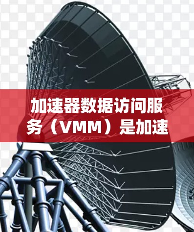加速器数据访问服务（VMM）是加速器芯片（如Intel Xeon或AMD Opteron）上的一个重要功能，用于加速CPU内部的内存和存储操作。以下是关于加速器VMM的详细分析