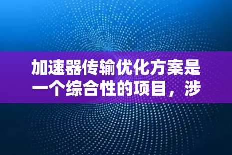 加速器传输优化方案是一个综合性的项目，涉及多个方面，从加速器的结构、传输类型到优化手段、挑战和实施方法，都需要仔细考虑。以下是对这一方案的分步总结