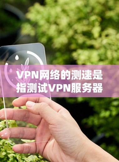 VPN网络的测速是指测试VPN服务器或网关的传输速度。测速设置通常由VPN服务提供商根据用户需求进行调整。以下是关于VPN网络测速的一些关键点和建议