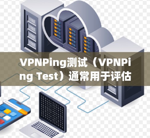 VPNPing测试（VPNPing Test）通常用于评估模型或系统在特定场景下的性能和安全性。具体含义和实施方式可能因上下文而异，因此需要结合具体的业务场景和测试目标来理解