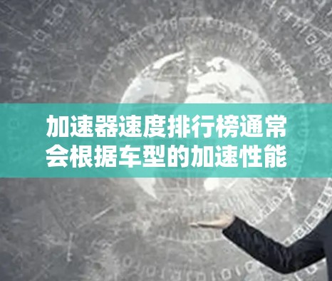 加速器速度排行榜通常会根据车型的加速性能和测试结果来排名。以下是一些常见的车型及其在加速测试中的表现
