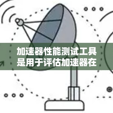 加速器性能测试工具是用于评估加速器在处理特定任务时的性能，通常用于支持向量化运算。以下是详细的步骤和注意事项