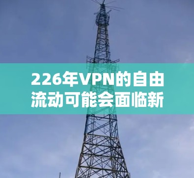 226年VPN的自由流动可能会面临新的挑战和趋势，以下是一些可能的关注点
