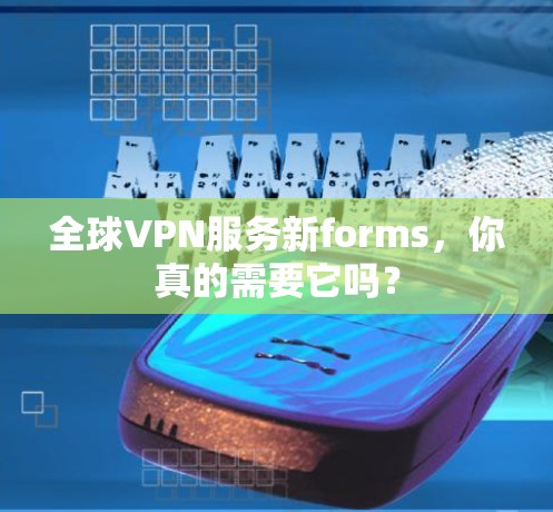 全球VPN服务新forms，你真的需要它吗？